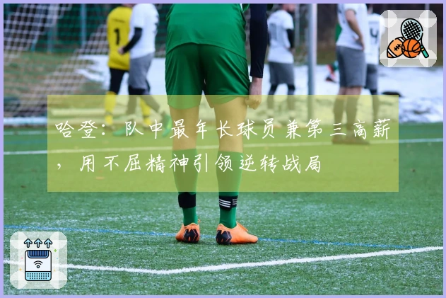 哈登：队中最年长球员兼第三高薪，用不屈精神引领逆转战局