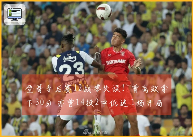 登哥季后赛12战零失误！曾高效拿下30分 亦曾14投2中低迷 1场开局因伤退赛
