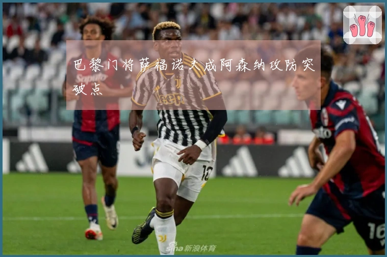 巴黎门将萨福诺夫成阿森纳攻防突破点